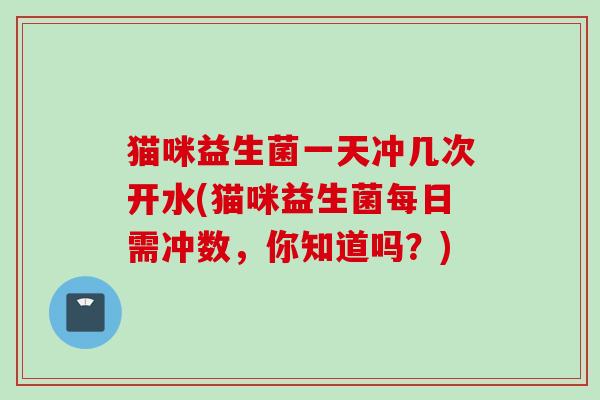 猫咪益生菌一天冲几次开水(猫咪益生菌每日需冲数,你知道吗?) 猫咪益生菌一天冲几次开水(猫咪益生菌每日需冲数,你知道吗?)