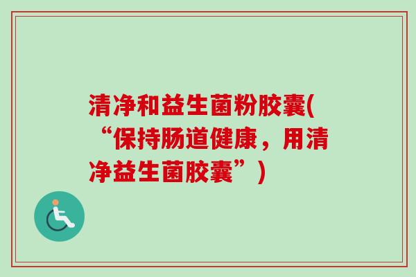 清净和益生菌粉胶囊(“保持肠道健康,用清净益生菌胶囊”) 清净和益生菌粉胶囊(“保持肠道健康,用清净益生菌胶囊”)