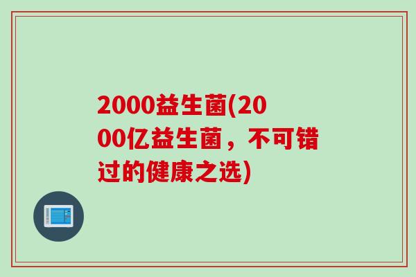 2000益生菌(2000亿益生菌,不可错过的健康之选) 2000益生菌(2000亿益生菌,不可错过的健康之选)