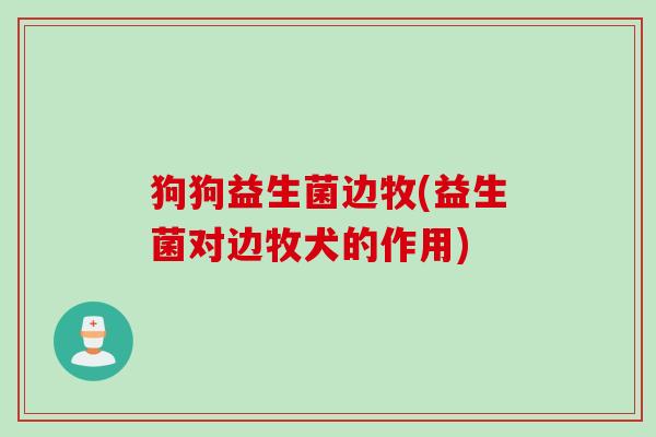 狗狗益生菌边牧(益生菌对边牧犬的作用) 狗狗益生菌边牧(益生菌对边牧犬的作用)