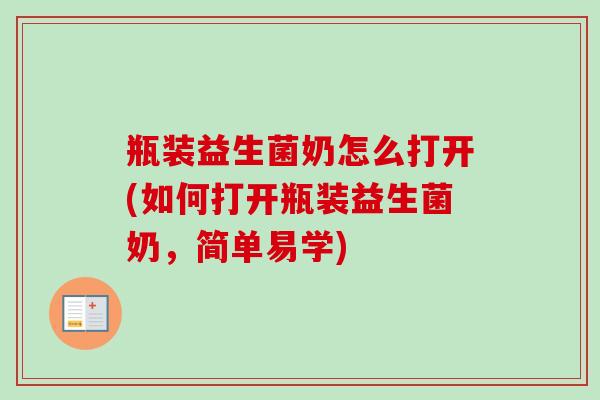 瓶装益生菌奶怎么打开(如何打开瓶装益生菌奶，简单易学)