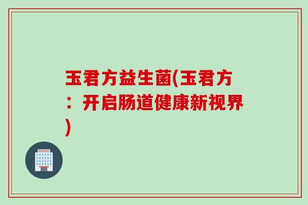 玉君方益生菌(玉君方：开启肠道健康新视界)