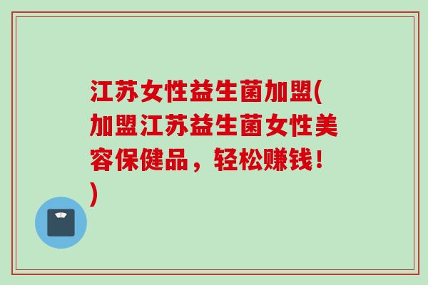 江苏女性益生菌加盟(加盟江苏益生菌女性美容保健品，轻松赚钱！)
