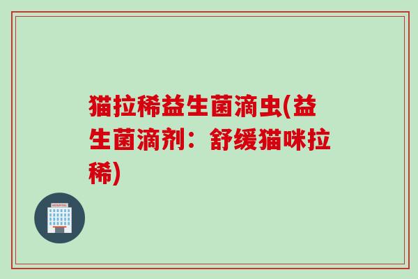 猫拉稀益生菌滴虫(益生菌滴剂：舒缓猫咪拉稀)