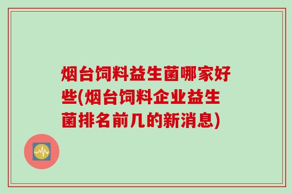 烟台饲料益生菌哪家好些(烟台饲料企业益生菌排名前几的新消息)