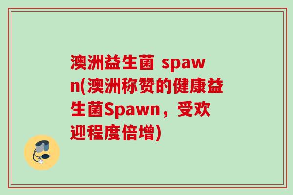 澳洲益生菌 spawn(澳洲称赞的健康益生菌Spawn，受欢迎程度倍增)