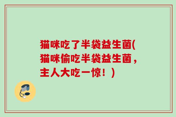 猫咪吃了半袋益生菌(猫咪偷吃半袋益生菌，主人大吃一惊！)