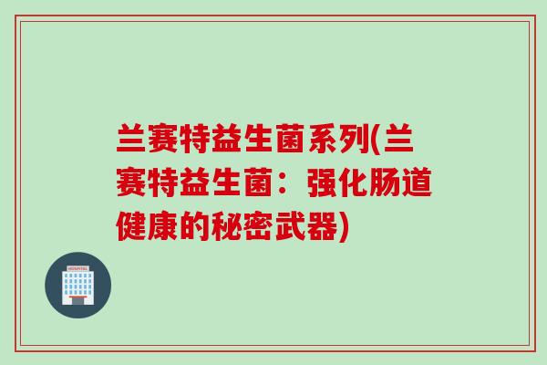 兰赛特益生菌系列(兰赛特益生菌:强化肠道健康的秘密武器) 兰赛特益生菌系列(兰赛特益生菌:强化肠道健康的秘密武器)