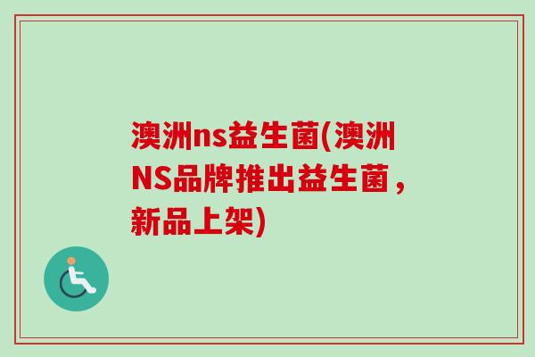 澳洲ns益生菌(澳洲NS品牌推出益生菌，新品上架)