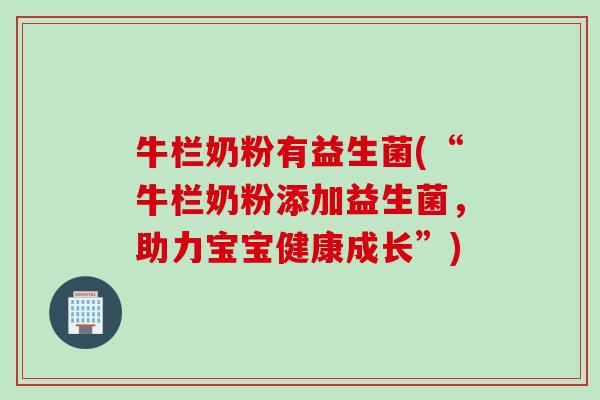 牛栏奶粉有益生菌(“牛栏奶粉添加益生菌,助力宝宝健康成长”) 牛栏奶粉有益生菌(“牛栏奶粉添加益生菌,助力宝宝健康成长”)