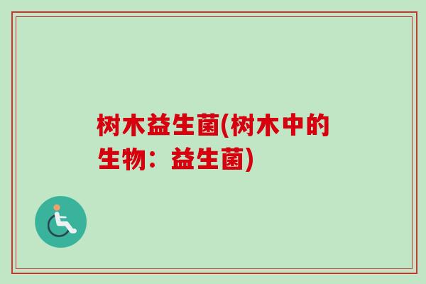 树木益生菌(树木中的生物:益生菌) 树木益生菌(树木中的生物:益生菌)