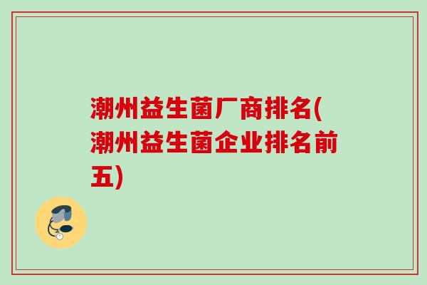潮州益生菌厂商排名(潮州益生菌企业排名前五)