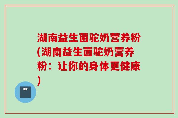 湖南益生菌驼奶营养粉(湖南益生菌驼奶营养粉:让你的身体更健康) 湖南益生菌驼奶营养粉(湖南益生菌驼奶营养粉:让你的身体更健康)