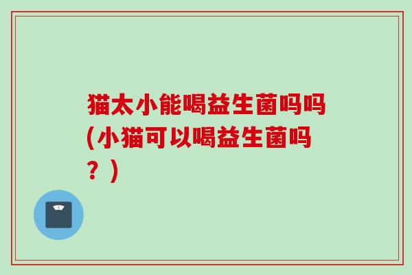 猫太小能喝益生菌吗吗(小猫可以喝益生菌吗?) 猫太小能喝益生菌吗吗(小猫可以喝益生菌吗?)