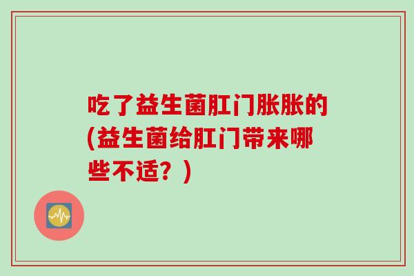 吃了益生菌肛门胀胀的(益生菌给肛门带来哪些不适？)