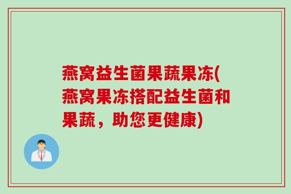 燕窝益生菌果蔬果冻(燕窝果冻搭配益生菌和果蔬，助您更健康)