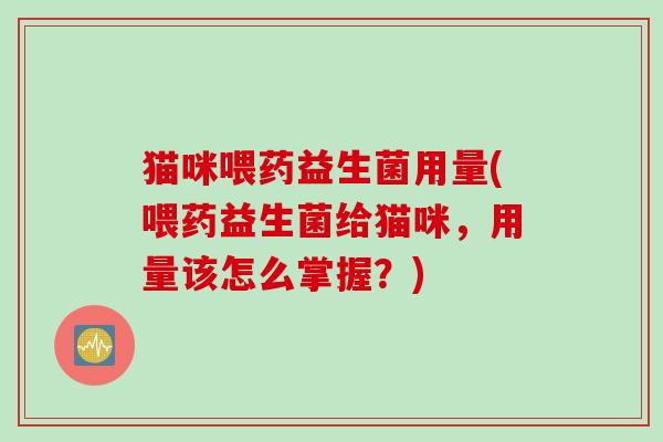 猫咪喂药益生菌用量(喂药益生菌给猫咪,用量该怎么掌握?) 猫咪喂药益生菌用量(喂药益生菌给猫咪,用量该怎么掌握?)