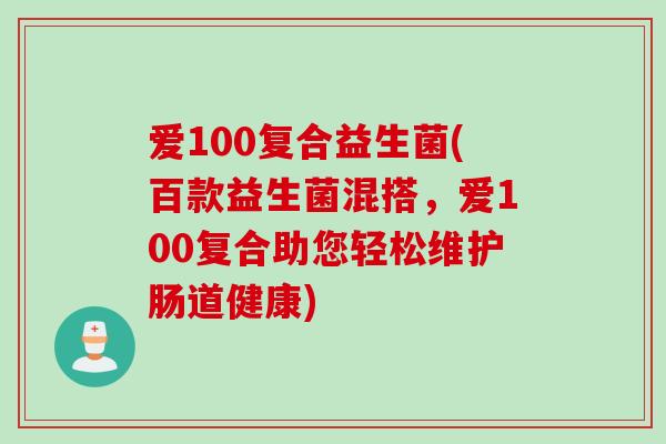 爱100复合益生菌(百款益生菌混搭，爱100复合助您轻松维护肠道健康)