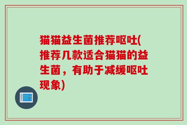 猫猫益生菌推荐(推荐几款适合猫猫的益生菌,有助于减缓现象) 猫猫益生菌推荐(推荐几款适合猫猫的益生菌,有助于减缓现象)