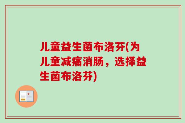 儿童益生菌布洛芬(为儿童减痛消肠,选择益生菌布洛芬) 儿童益生菌布洛芬(为儿童减痛消肠,选择益生菌布洛芬)