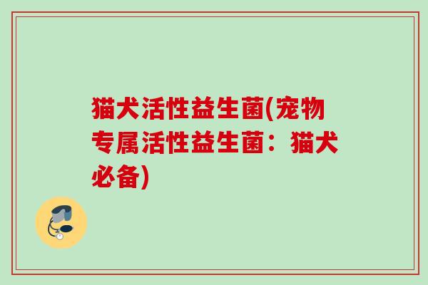 猫犬活性益生菌(宠物专属活性益生菌：猫犬必备)