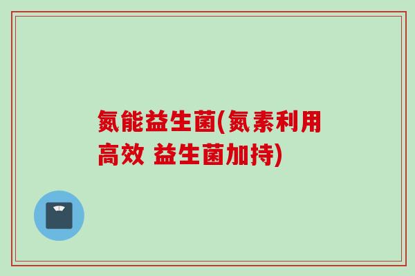 氮能益生菌(氮素利用高效 益生菌加持)