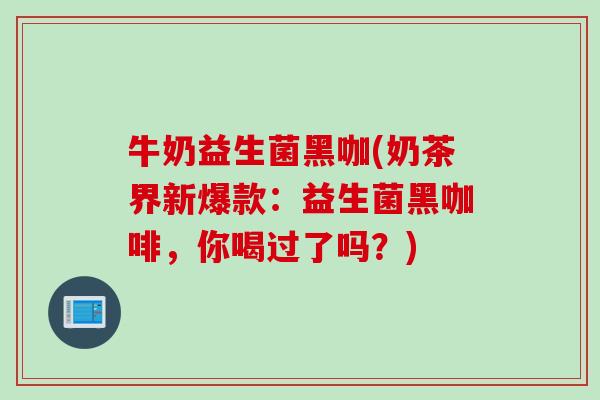 牛奶益生菌黑咖(奶茶界新爆款:益生菌黑咖啡,你喝过了吗?) 牛奶益生菌黑咖(奶茶界新爆款:益生菌黑咖啡,你喝过了吗?)