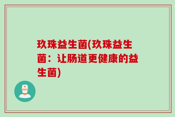 玖珠益生菌(玖珠益生菌:让肠道更健康的益生菌) 玖珠益生菌(玖珠益生菌:让肠道更健康的益生菌)