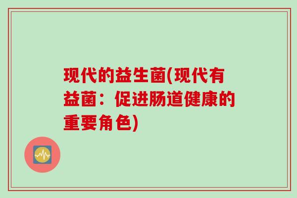 现代的益生菌(现代有益菌：促进肠道健康的重要角色)