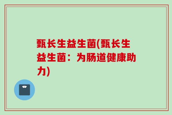 甄长生益生菌(甄长生益生菌：为肠道健康助力)