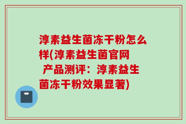 淳素益生菌冻干粉怎么样(淳素益生菌官网 产品测评:淳素益生菌冻干粉效果显著) 淳素益生菌冻干粉怎么样(淳素益生菌官网 产品测评:淳素益生菌冻干粉效果显著)