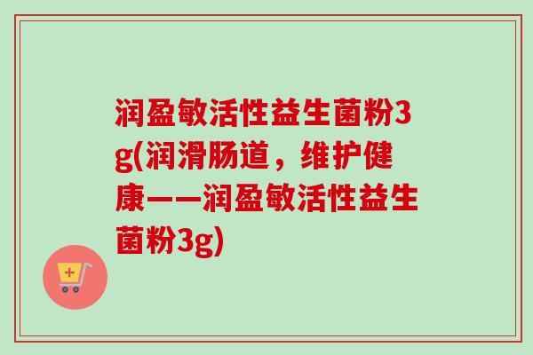 润盈敏活性益生菌粉3g(润滑肠道,维护健康——润盈敏活性益生菌粉3g) 润盈敏活性益生菌粉3g(润滑肠道,维护健康——润盈敏活性益生菌粉3g)