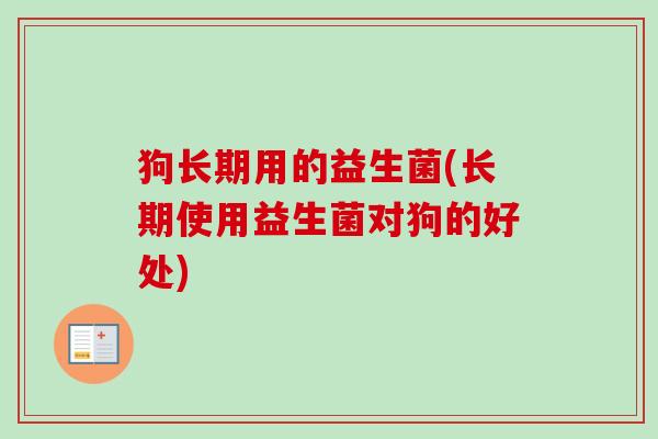 狗长期用的益生菌(长期使用益生菌对狗的好处) 狗长期用的益生菌(长期使用益生菌对狗的好处)