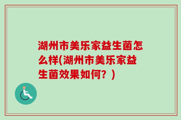 湖州市美乐家益生菌怎么样(湖州市美乐家益生菌效果如何?) 湖州市美乐家益生菌怎么样(湖州市美乐家益生菌效果如何?)