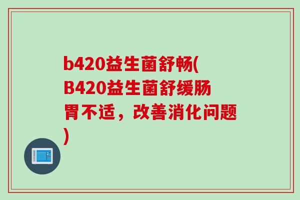 b420益生菌舒畅(B420益生菌舒缓肠胃不适，改善消化问题)