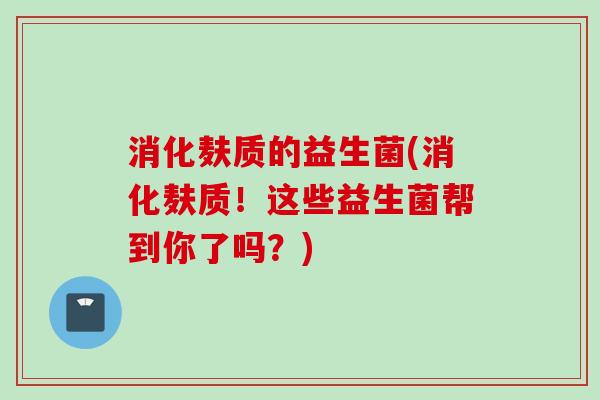 消化麸质的益生菌(消化麸质！这些益生菌帮到你了吗？)