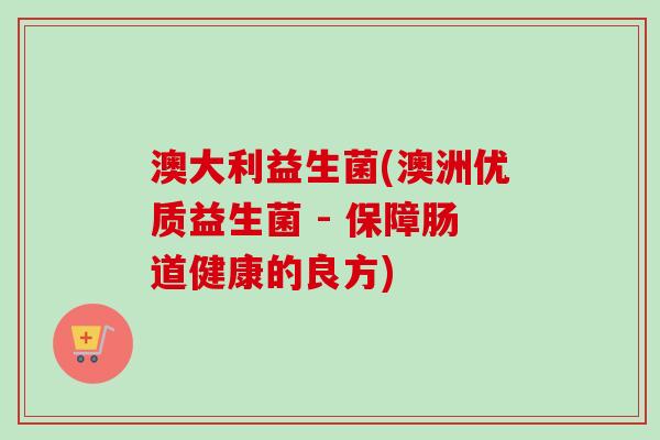 澳大利益生菌(澳洲优质益生菌 - 保障肠道健康的良方)