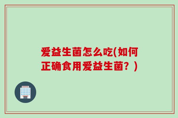 爱益生菌怎么吃(如何正确食用爱益生菌?) 爱益生菌怎么吃(如何正确食用爱益生菌?)