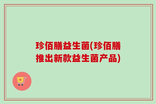 珍佰膳益生菌(珍佰膳推出新款益生菌产品)