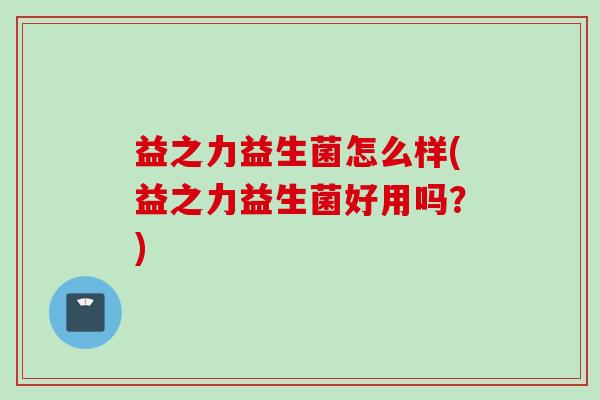 益之力益生菌怎么样(益之力益生菌好用吗？)