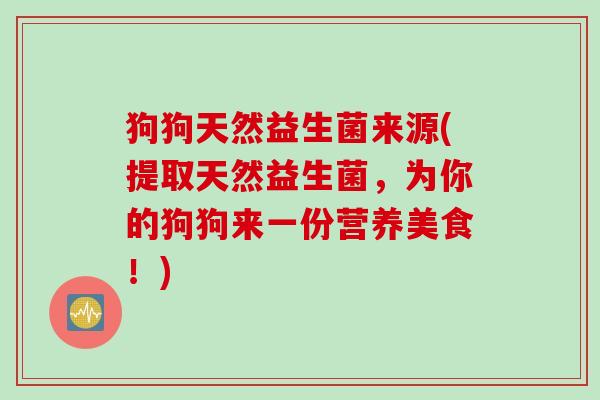 狗狗天然益生菌来源(提取天然益生菌,为你的狗狗来一份营养美食!) 狗狗天然益生菌来源(提取天然益生菌,为你的狗狗来一份营养美食!)