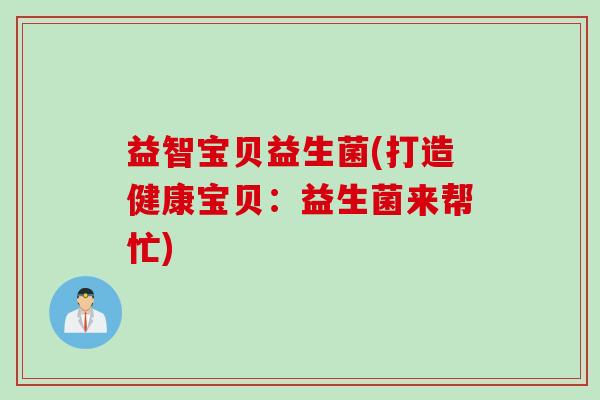 益智宝贝益生菌(打造健康宝贝:益生菌来帮忙) 益智宝贝益生菌(打造健康宝贝:益生菌来帮忙)