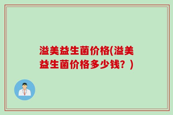 溢美益生菌价格(溢美益生菌价格多少钱?) 溢美益生菌价格(溢美益生菌价格多少钱?)