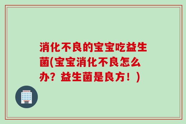 的宝宝吃益生菌(宝宝怎么办?益生菌是良方!) 的宝宝吃益生菌(宝宝怎么办?益生菌是良方!)