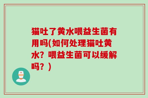猫吐了黄水喂益生菌有用吗(如何处理猫吐黄水?喂益生菌可以缓解吗?) 猫吐了黄水喂益生菌有用吗(如何处理猫吐黄水?喂益生菌可以缓解吗?)