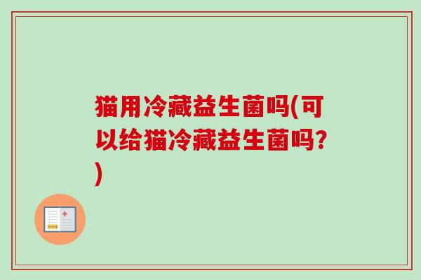 猫用冷藏益生菌吗(可以给猫冷藏益生菌吗?) 猫用冷藏益生菌吗(可以给猫冷藏益生菌吗?)