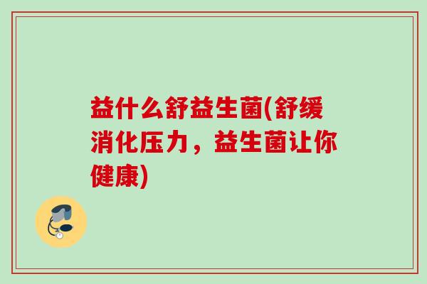 益什么舒益生菌(舒缓消化压力，益生菌让你健康)