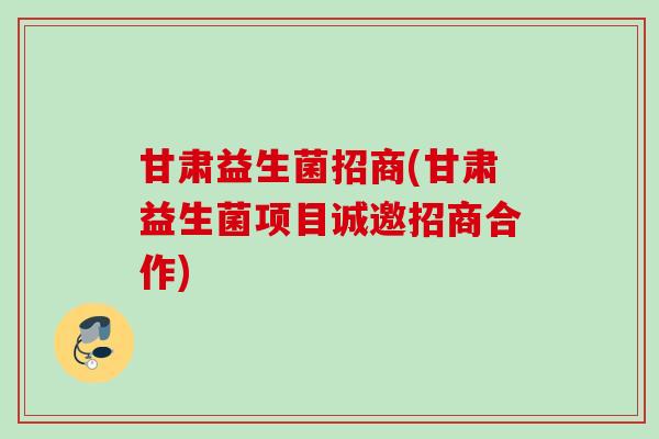 甘肃益生菌招商(甘肃益生菌项目诚邀招商合作)