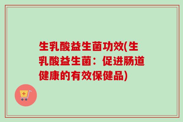 生乳酸益生菌功效(生乳酸益生菌：促进肠道健康的有效保健品)