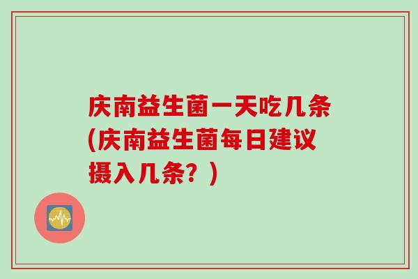 庆南益生菌一天吃几条(庆南益生菌每日建议摄入几条?) 庆南益生菌一天吃几条(庆南益生菌每日建议摄入几条?)